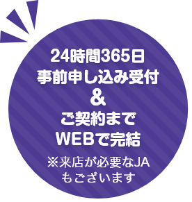 24時間365日事前申込み受付&ご契約までWEBで完結 ※来店が必要なJAもございます