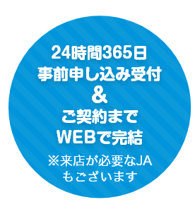 24時間365日事前申込み受付&ご契約までWEBで完結 ※来店が必要なJAもございます