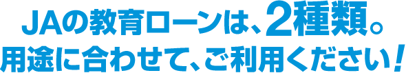 JAの教育ローンは、2種類。用途に合わせて、ご利用ください！