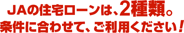 JAの住宅ローンは、2種類。条件に合わせて、ご利用ください！