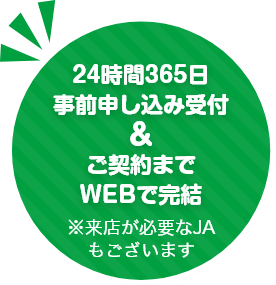 24時間365日事前申込み受付&ご契約までWEBで完結 ※来店が必要なJAもございます