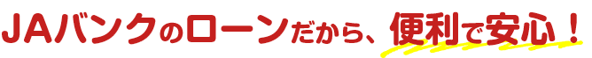 JAバンクのローンだから、便利で安心！